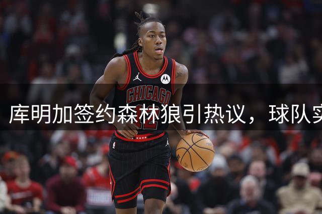 库明加签约森林狼引热议，球队实力再升级