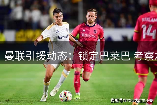 曼联引援动态：锁定巴莱巴 考察左后卫补强方案