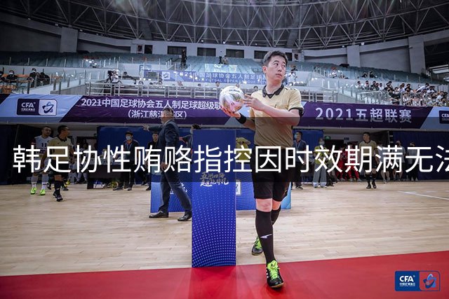 韩足协性贿赂指控因时效期满无法调查 洪明甫任命案成焦点