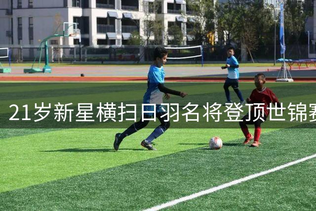 21岁新星横扫日羽名将登顶世锦赛 六项历史纪录加身